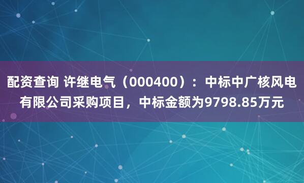 配资查询 许继电气（000400）：中标中广核风电有限公司采购项目，中标金额为9798.85万元