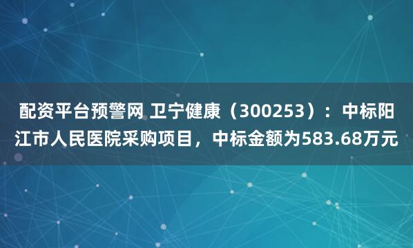 配资平台预警网 卫宁健康(300253):中标阳江市人民医院采购项目,中标金额为583.68万元