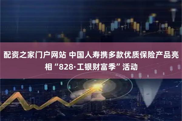 配资之家门户网站 中国人寿携多款优质保险产品亮相“828·工银财富季”活动