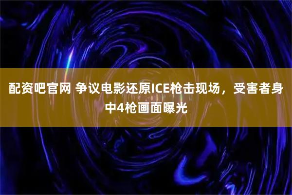 配资吧官网 争议电影还原ICE枪击现场，受害者身中4枪画面曝光