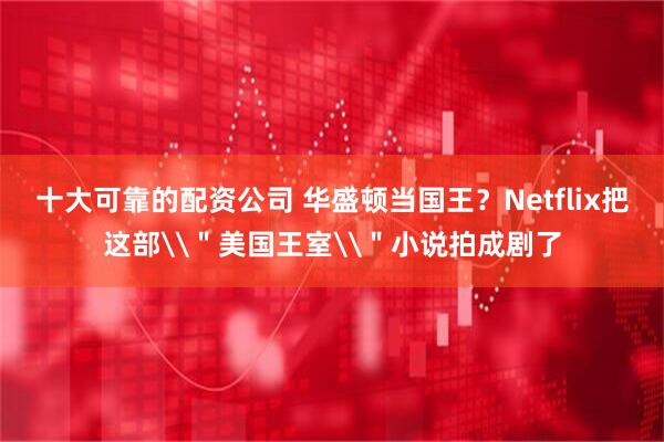 十大可靠的配资公司 华盛顿当国王？Netflix把这部\＂美国王室\＂小说拍成剧了