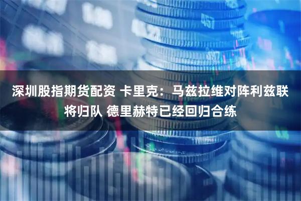 深圳股指期货配资 卡里克：马兹拉维对阵利兹联将归队 德里赫特已经回归合练